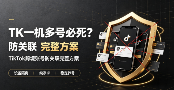 TK一机多号必死 TikTok跨境账号防关联完整方案